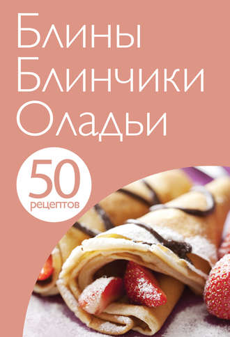 . 50 рецептов. Блины. Блинчики. Оладьи