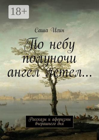 Саша Игин. По небу полуночи ангел летел… Рассказы и афоризмы вчерашнего дня