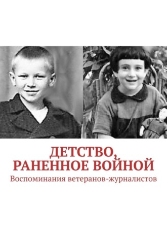 . Детство, раненное войной. Воспоминания ветеранов-журналистов