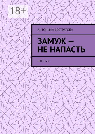 Антонина Евстратова. Замуж – не напасть. Часть 2