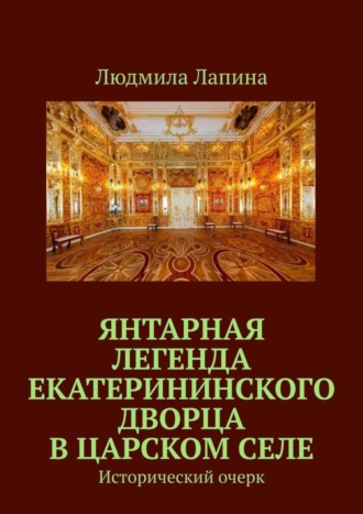 Людмила Лапина. Янтарная легенда Екатерининского дворца в Царском Селе. Исторический очерк