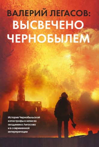 . Валерий Легасов: Высвечено Чернобылем