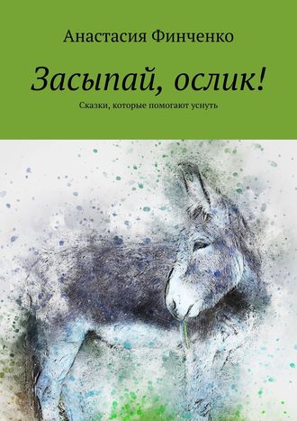 Анастасия Финченко. Засыпай, ослик! Сказки, которые помогают уснуть