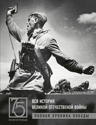 . Вся история Великой Отечественной войны. Полная хроника победы