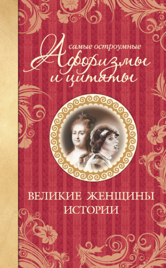 . Самые остроумные афоризмы и цитаты. Великие женщины истории