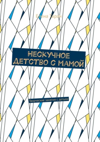 . Нескучное детство с мамой. Творческие занятия с детьми