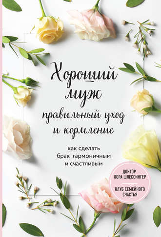 Лора Шлессингер. Хороший муж: правильный уход и кормление. Как сделать брак гармоничным и счастливым