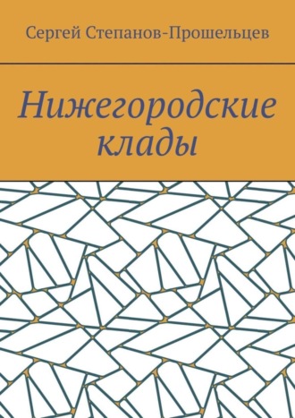 Сергей Павлович Степанов-Прошельцев. Нижегородские клады. Легенды и действительность