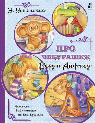 Эдуард Успенский. Про Чебурашку, Веру и Анфису