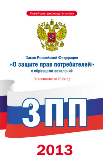. Закон Российской Федерации «О защите прав потребителей» с образцами заявлений: по состоянию на 2013 год
