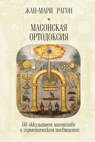 . Масонская Ортодоксия. Об оккультном масонстве и герметическом посвящении