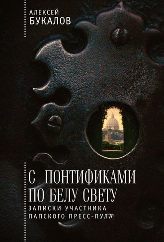 Алексей Букалов. С понтификами по белу свету. Записки участника папского пресс-пула