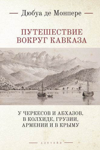 Фредерик Дюбуа де Монпере. Путешествие вокруг Кавказа. У черкесов и абхазов, в Колхиде, Грузии, Армении и в Крыму (с живописным географическим, археологическим и геологическим атласом). Том 1