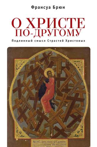 Франсуа Брюн. О Христе по-другому. Подлинный смысл Страстей Христовых