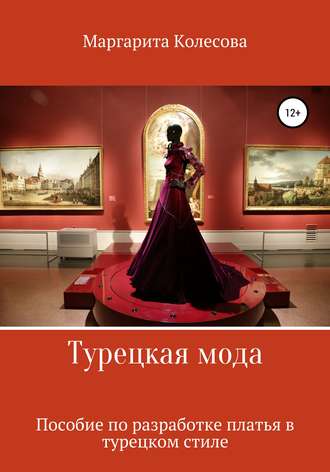Маргарита Николаевна Колесова. Турецкая мода. Пособие по разработке платья в турецком стиле
