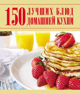 . 150 лучших блюд домашней кухни