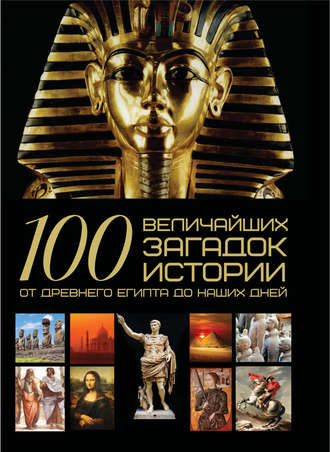 . 100 величайших загадок истории. От Древнего Египта до наших дней
