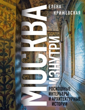 Елена Крижевская. Москва изнутри. Роскошные интерьеры и архитектурные истории