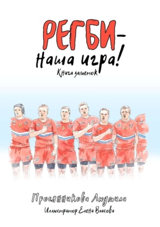 Людмила Просянникова. Регби – наша игра! Книга заметок