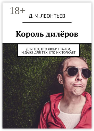 Дмитрий Михайлович Леонтьев. Король дилёров. Для тех, кто любит тачки, и даже для тех, кто их толкает