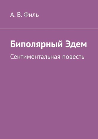 Александр Валерьевич Филь. Биполярный Эдем. Сентиментальная повесть