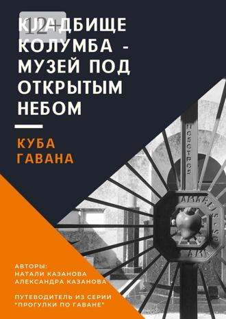 Натали Казанова. Куба. Гавана. Кладбище Колумба – музей под открытым небом. Путеводитель из серии «Прогулки по Гаване»