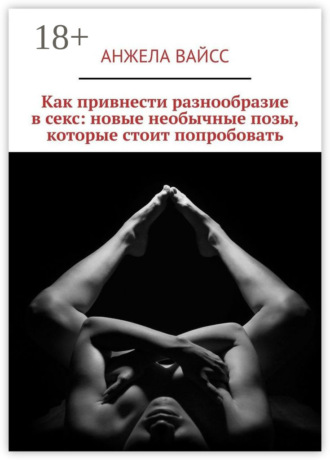 Анжела Вайсс. Как привнести разнообразие в секс: новые необычные позы, которые стоит попробовать