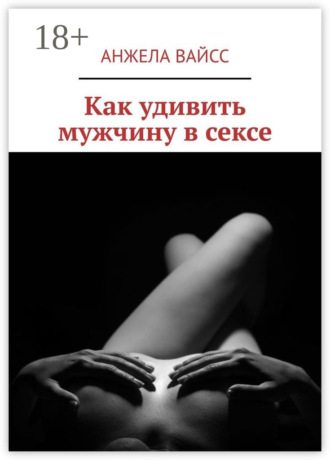 Анжела Вайсс. Как удивить мужчину в сексе