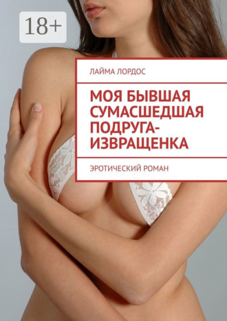 Лайма Лордос. Моя бывшая сумасшедшая подруга-извращенка. Эротический роман
