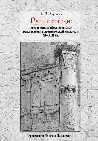 . Русь и соседи. История этноконфессиональных представлений в древнерусской книжности XI–XIII вв.