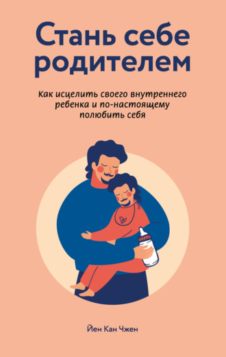 . Стань себе родителем: как исцелить своего внутреннего ребенка и по-настоящему полюбить себя