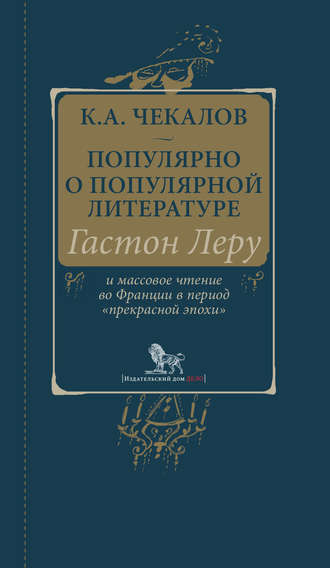 Кирилл Александрович Чекалов. Популярно о популярной литературе. Гастон Леру и массовое чтение во Франции в период «прекрасной эпохи»