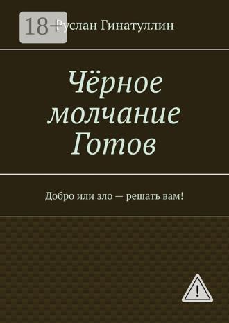 Руслан Гинатуллин. Чёрное молчание Готов. Добро или зло — решать вам!