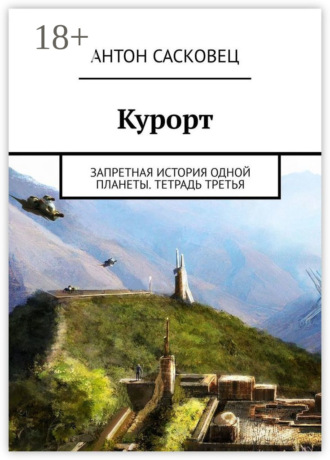 Антон Сасковец. Курорт. Запретная история одной планеты. Тетрадь третья