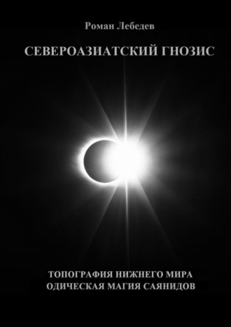 Роман Викторович Лебедев. Североазиатский гнозис. Топография Нижнего мира. Одическая Магия саянидов
