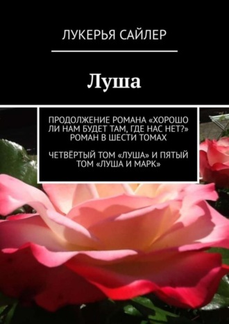 . Луша. Продолжение романа «Хорошо ли нам будет там, где нас нет?» Роман в шести томах. Четвёртый том «Луша» и пятый том «Луша и Марк»
