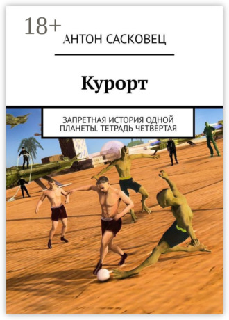 Антон Сасковец. Курорт. Запретная история одной планеты. Тетрадь четвертая