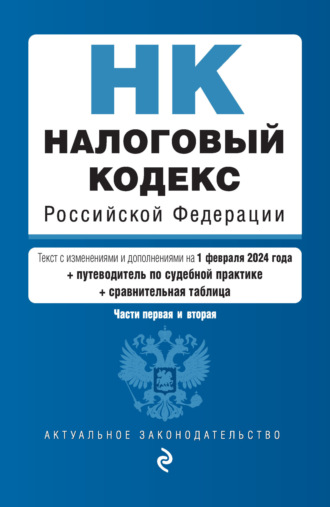 . Налоговый кодекс Российской Федерации. Части 1 и 2. Текст с изменениями и дополнениями на 1 февраля 2024 года + путеводитель по судебной практике + сравнительная таблица