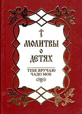 . Молитвы о детях. Тебе вручаю чадо мое