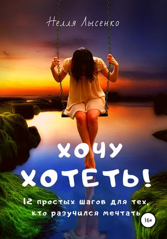 . Хочу хотеть! 12 простых шагов для тех, кто разучился мечтать