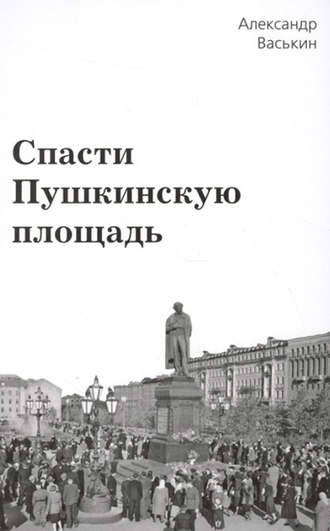Александр Васькин. Спасти Пушкинскую площадь