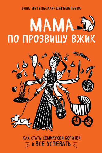 Инна Метельская-Шереметьева. Мама по прозвищу Вжик. Как стать семирукой богиней и все успевать