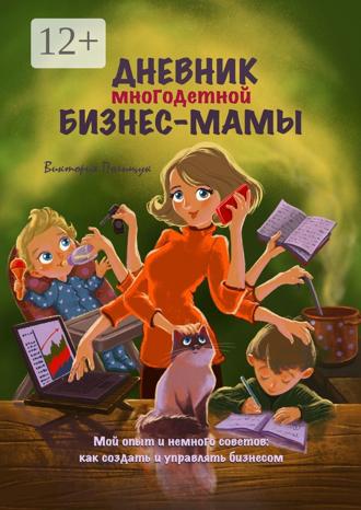 Виктория Полищук. Дневник многодетной бизнес-мамы. Мой опыт и немного советов: как создать и управлять бизнесом