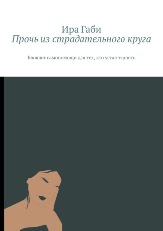 Ира Габи. Прочь из страдательного круга. Блокнот самопомощи для тех, кто устал терпеть