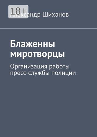 Александр Шиханов. Блаженны миротворцы. Организация работы пресс-службы полиции