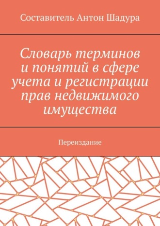 Антон Анатольевич Шадура. Словарь терминов и понятий в сфере учета и регистрации прав недвижимого имущества. Переиздание