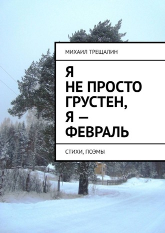 . Я не просто грустен, я – февраль. Стихи, поэмы