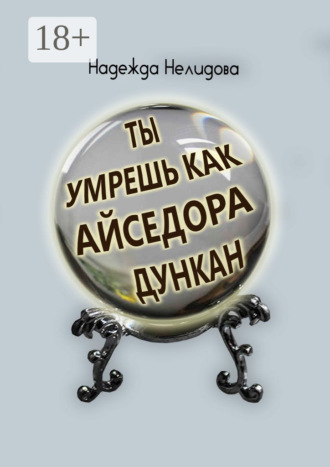 Надежда Нелидова. Ты умрёшь, как Айседора Дункан