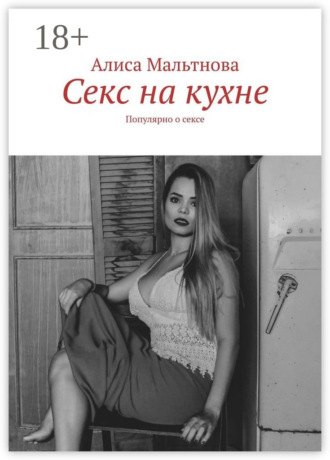 Алиса Мальтнова. Секс на кухне. Популярно о сексе