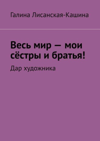 Галина Лисанская-Кашина. Весь мир – мои сёстры и братья! Дар художника